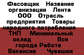 Фасовщик › Название организации ­ Лента, ООО › Отрасль предприятия ­ Товары народного потребления (ТНП) › Минимальный оклад ­ 17 800 - Все города Работа » Вакансии   . Чувашия респ.,Алатырь г.